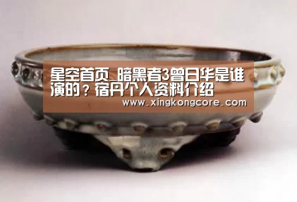 星空首页_暗黑者3曾日华是谁演的?宿丹个人资料介绍(图1) 星空直播