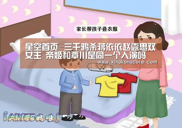 星空首页-三千鸦杀蒋依依赵露思双女主 帝姬和覃川是同一个人演吗(图2) 星空官网