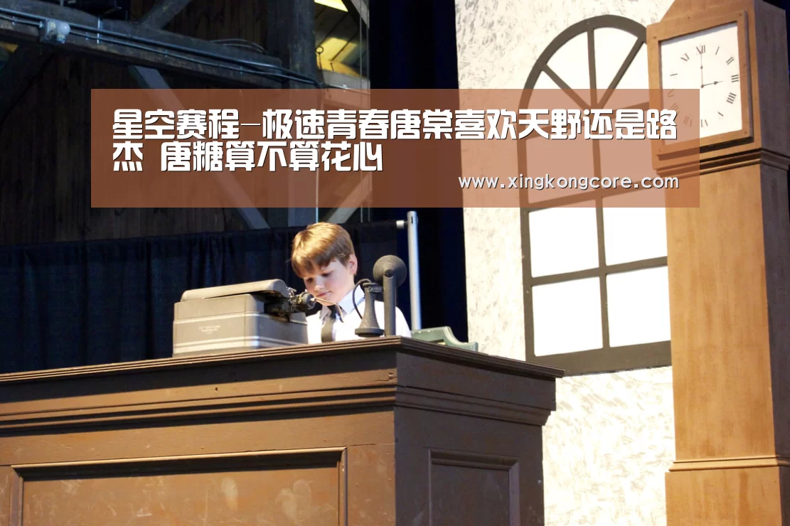 星空赛程-极速青春唐棠喜欢天野还是路杰 唐糖算不算花心(图1) 星空直播
