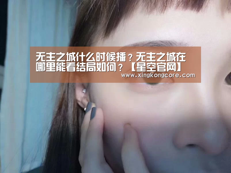 无主之城什么时候播?无主之城在哪里能看结局如何?【星空官网】(图1) 星空首页