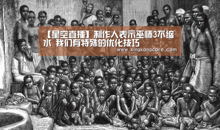 【星空直播】制作人表示巫师3不缩水 我们有特殊的优化技巧(图2) 星空首页