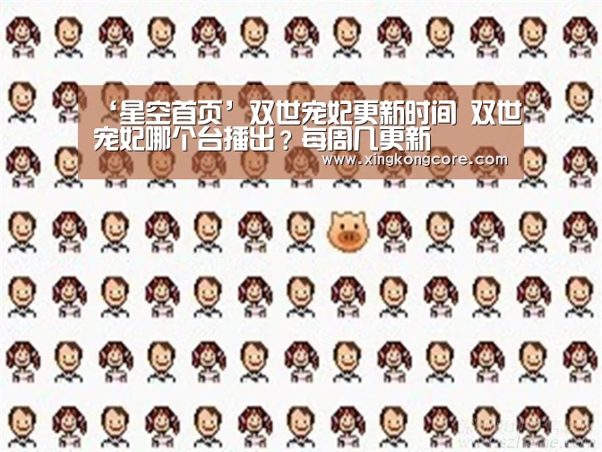 ‘星空首页’双世宠妃更新时间 双世宠妃哪个台播出?每周几更新(图1) 星空首页