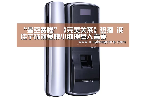 “星空赛程”《完美关系》热播 洪佳宁饰演金牌小助理惹人喜爱(图1) 星空官网
