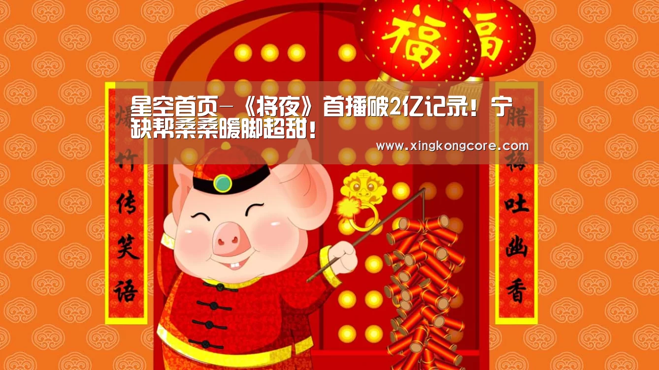 星空首页-《将夜》首播破2亿记录!宁缺帮桑桑暖脚超甜!(图1) 星空直播